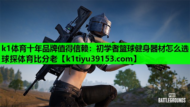 k1体育十年品牌值得信赖：初学者篮球健身器材怎么选球探体育比分老