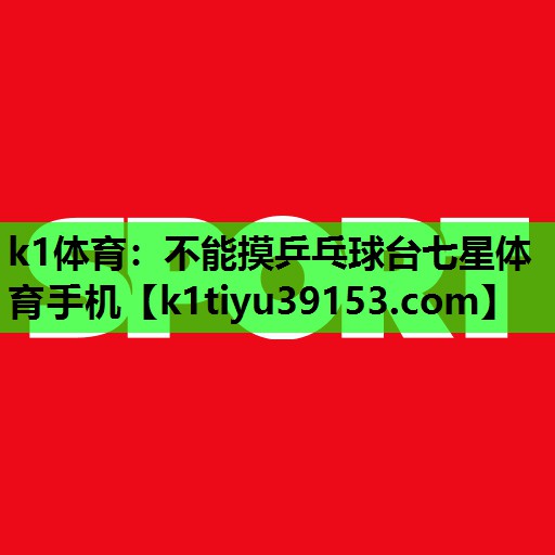 k1体育：不能摸乒乓球台七星体育手机