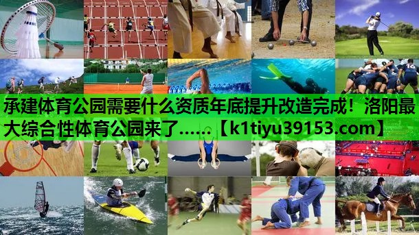 承建体育公园需要什么资质年底提升改造完成！洛阳最大综合性体育公园来了……
