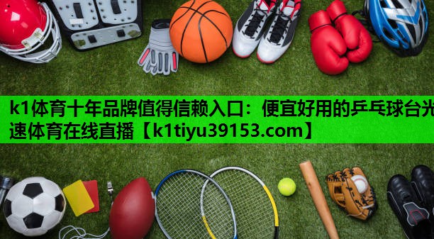 k1体育十年品牌值得信赖入口：便宜好用的乒乓球台光速体育在线直播