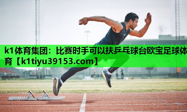 k1体育集团：比赛时手可以扶乒乓球台欧宝足球体育