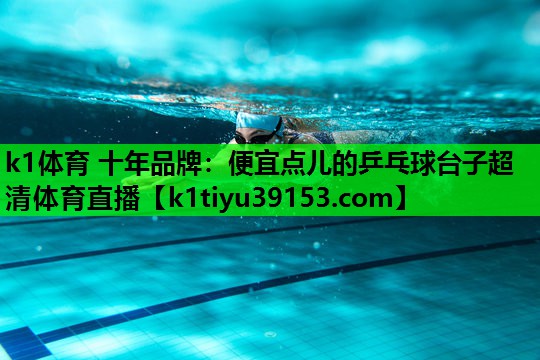 k1体育 十年品牌：便宜点儿的乒乓球台子超清体育直播