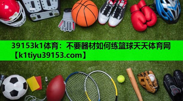 39153k1体育：不要器材如何练篮球天天体育网