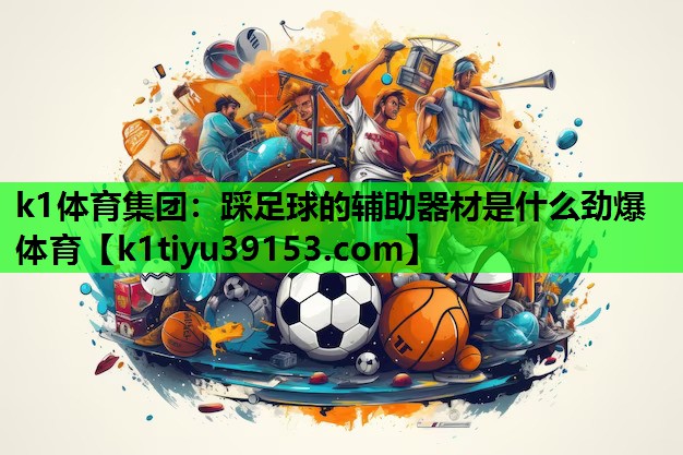 k1体育集团：踩足球的辅助器材是什么劲爆体育
