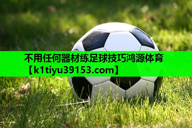不用任何器材练足球技巧鸿源体育