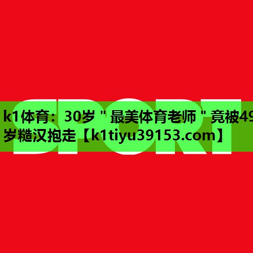 k1体育：30岁＂最美体育老师＂竟被49岁糙汉抱走