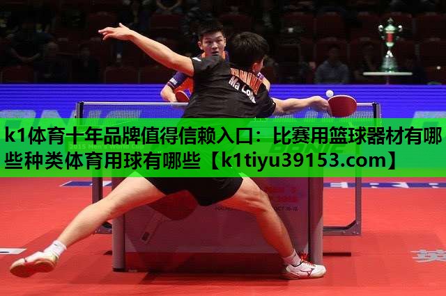 k1体育十年品牌值得信赖入口：比赛用篮球器材有哪些种类体育用球有哪些