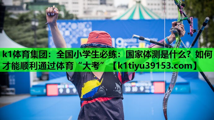 k1体育集团：全国小学生必练：国家体测是什么？如何才能顺利通过体育“大考”