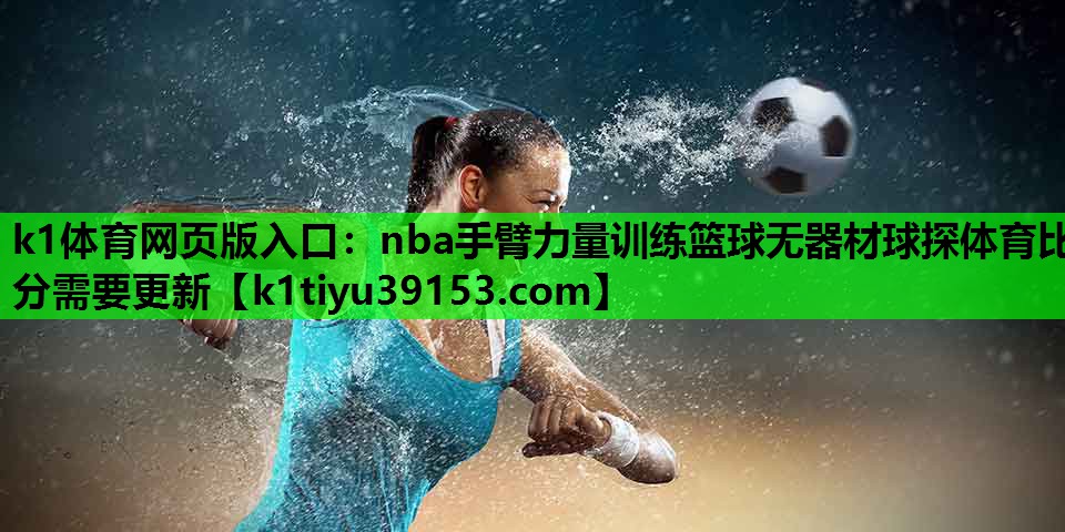 k1体育网页版入口：nba手臂力量训练篮球无器材球探体育比分需要更新