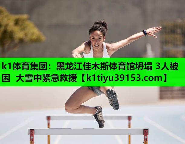 k1体育集团：黑龙江佳木斯体育馆坍塌 3人被困 大雪中紧急救援