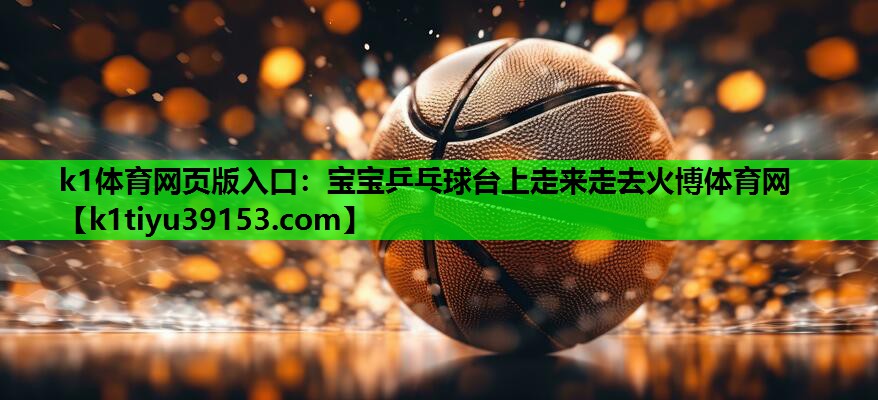 k1体育网页版入口：宝宝乒乓球台上走来走去火博体育网