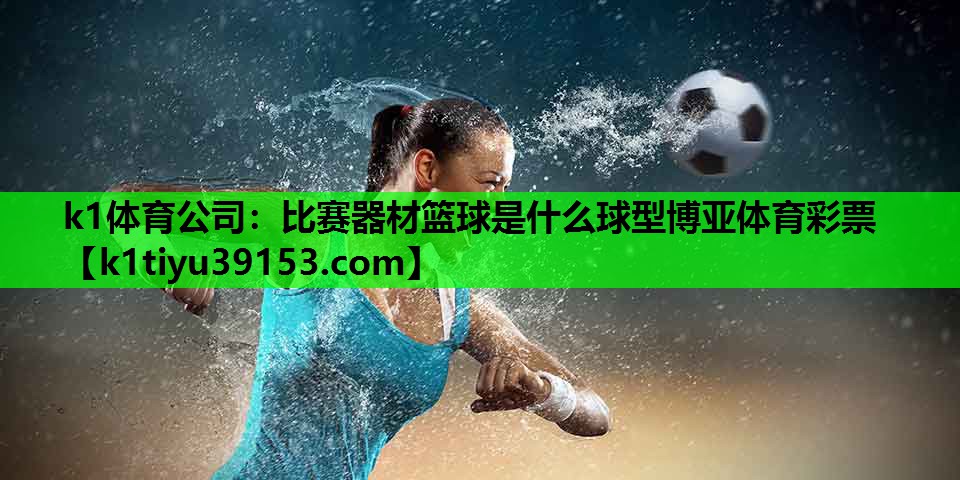 k1体育公司：比赛器材篮球是什么球型博亚体育彩票