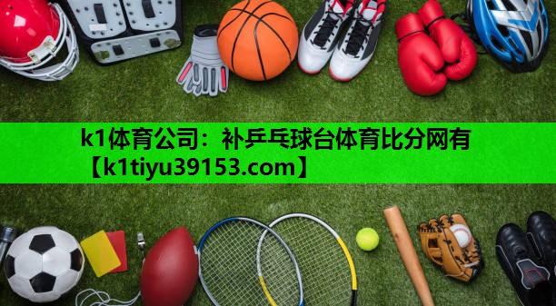 k1体育公司：补乒乓球台体育比分网有