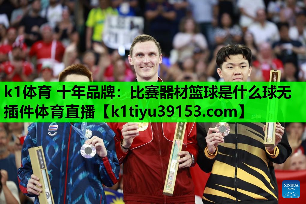 k1体育 十年品牌：比赛器材篮球是什么球无插件体育直播