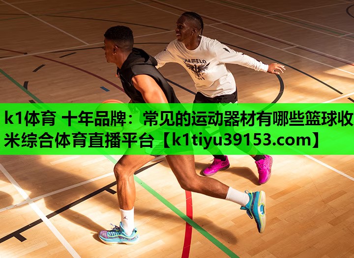 k1体育 十年品牌：常见的运动器材有哪些篮球收米综合体育直播平台