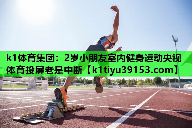 k1体育集团：2岁小朋友室内健身运动央视体育投屏老是中断