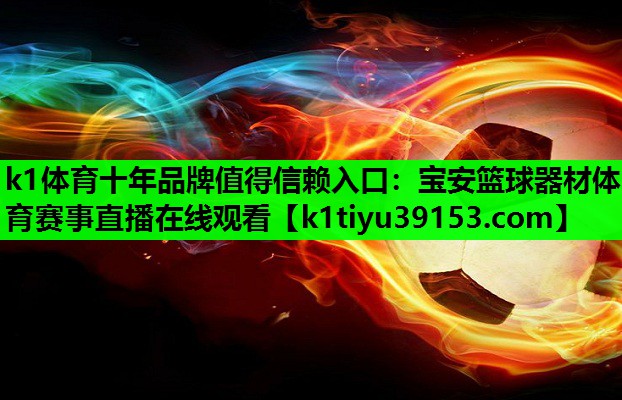 k1体育十年品牌值得信赖入口：宝安篮球器材体育赛事直播在线观看