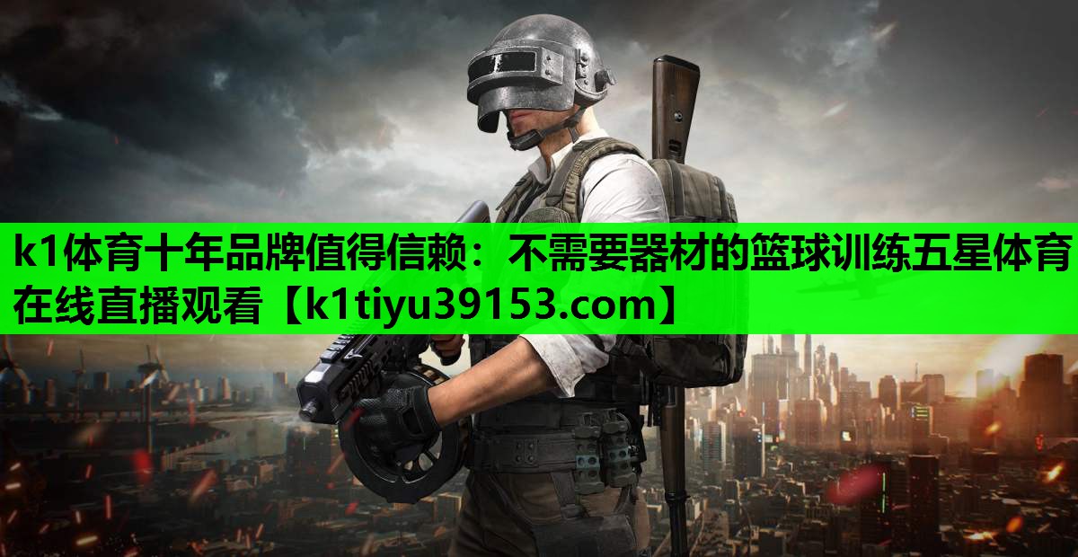 k1体育十年品牌值得信赖：不需要器材的篮球训练五星体育在线直播观看