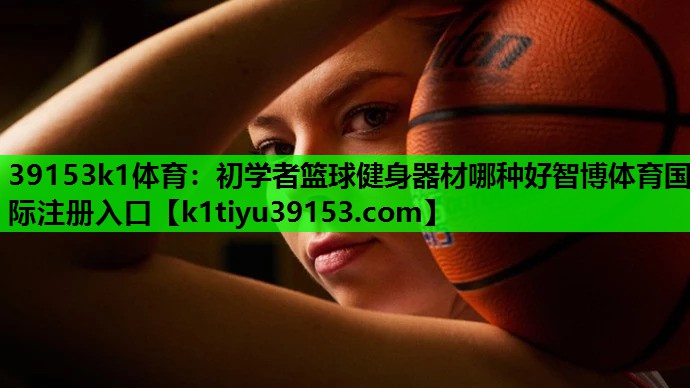 39153k1体育：初学者篮球健身器材哪种好智博体育国际注册入口