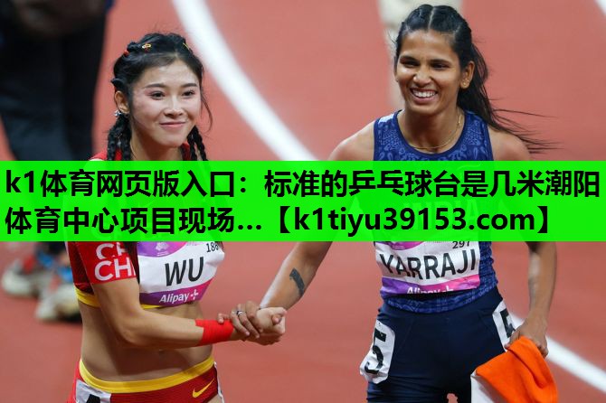 k1体育网页版入口：标准的乒乓球台是几米潮阳体育中心项目现场…