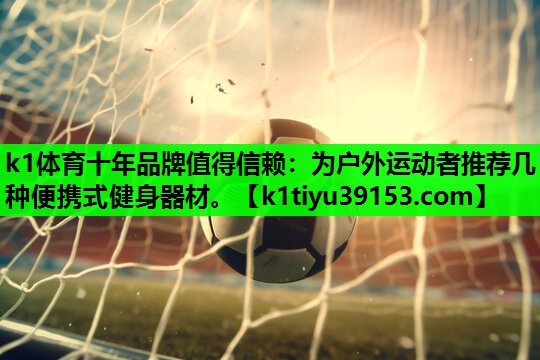 k1体育十年品牌值得信赖：为户外运动者推荐几种便携式健身器材。