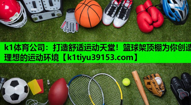 打造舒适运动天堂！篮球架顶棚为你创造理想的运动环境