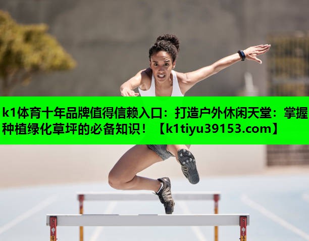 打造户外休闲天堂：掌握种植绿化草坪的必备知识！