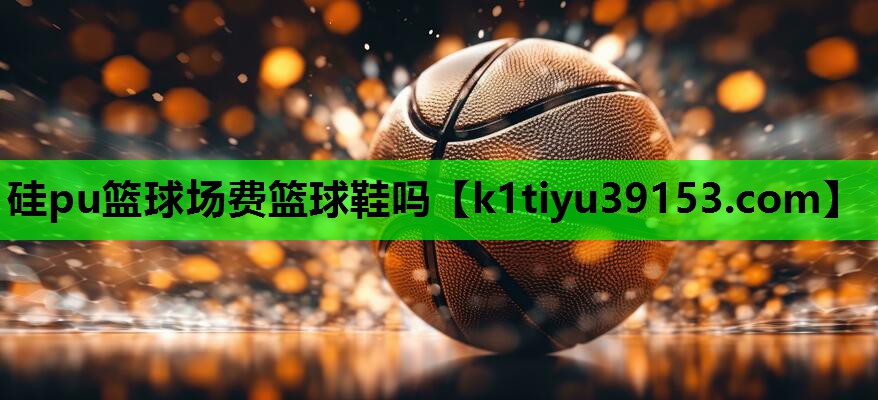 硅pu篮球场费篮球鞋吗