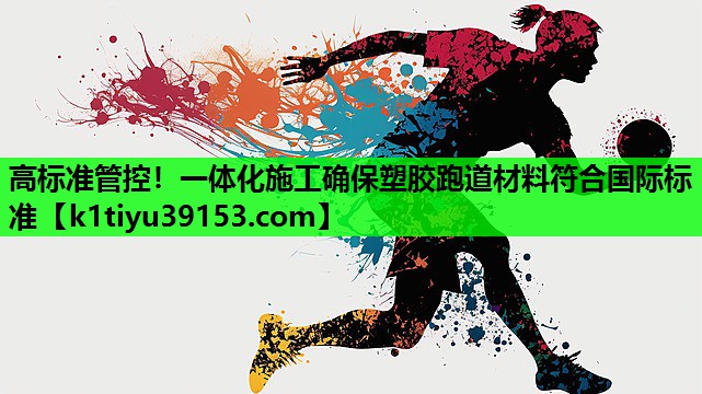 高标准管控！一体化施工确保塑胶跑道材料符合国际标准